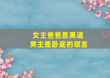 女主爸爸是黑道 男主是卧底的现言